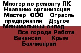 Мастер по ремонту ПК › Название организации ­ Мастер, ООО › Отрасль предприятия ­ Другое › Минимальный оклад ­ 120 000 - Все города Работа » Вакансии   . Крым,Бахчисарай